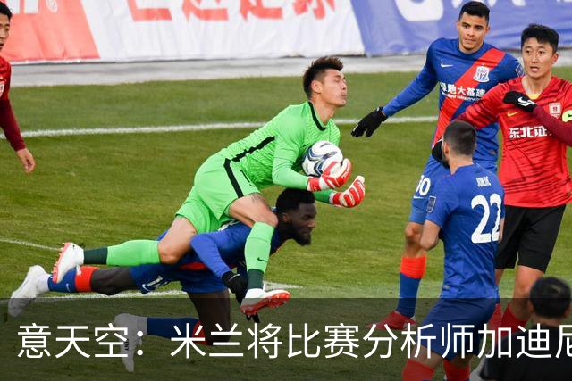 意天空：米兰将比赛分析师加迪尼尔提拔为球探主管